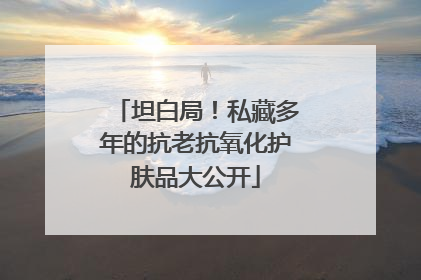 坦白局！私藏多年的抗老抗氧化护肤品大公开