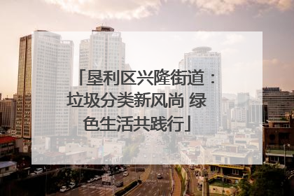 垦利区兴隆街道：垃圾分类新风尚 绿色生活共践行