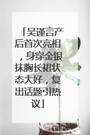 吴谨言产后首次亮相，身穿金银抹胸长裙状态大好，复出话题引热议