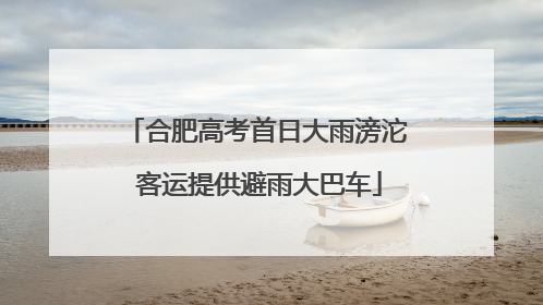 合肥高考首日大雨滂沱 客运提供避雨大巴车