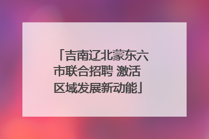 吉南辽北蒙东六市联合招聘 激活区域发展新动能