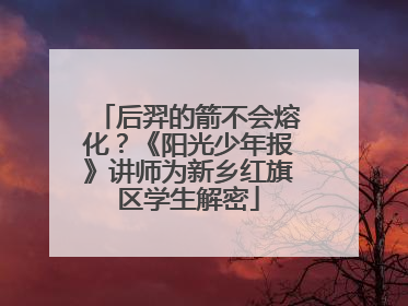 后羿的箭不会熔化？《阳光少年报》讲师为新乡红旗区学生解密