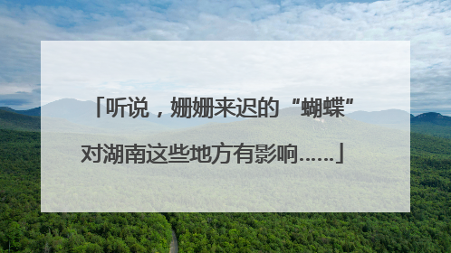 听说，姗姗来迟的“蝴蝶”对湖南这些地方有影响……
