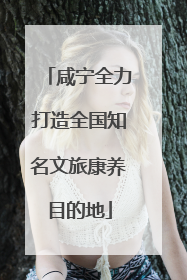咸宁全力打造全国知名文旅康养目的地