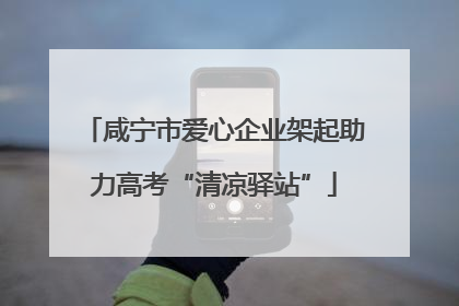 咸宁市爱心企业架起助力高考“清凉驿站”