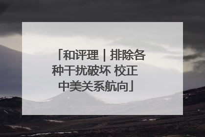 和评理｜排除各种干扰破坏 校正中美关系航向