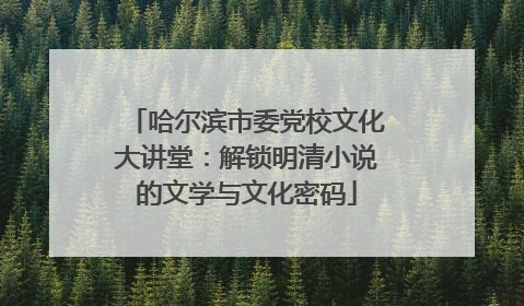 哈尔滨市委党校文化大讲堂：解锁明清小说的文学与文化密码