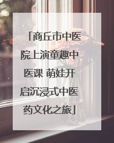 商丘市中医院上演童趣中医课 萌娃开启沉浸式中医药文化之旅