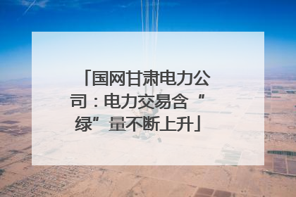 国网甘肃电力公司：电力交易含“绿”量不断上升