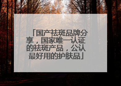 国产祛斑品牌分享，国家唯一认证的祛斑产品，公认最好用的护肤品