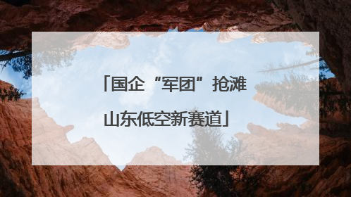 国企“军团”抢滩山东低空新赛道