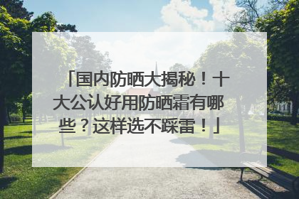 国内防晒大揭秘！十大公认好用防晒霜有哪些？这样选不踩雷！
