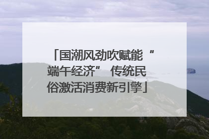 国潮风劲吹赋能“端午经济” 传统民俗激活消费新引擎