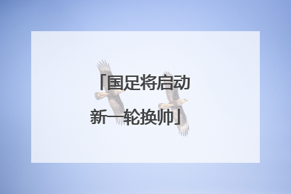 国足将启动新一轮换帅