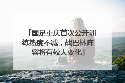 国足重庆首次公开训练热度不减，战巴林阵容将有较大变化