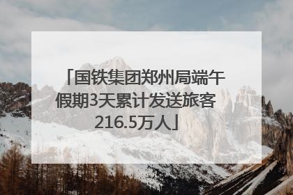 国铁集团郑州局端午假期3天累计发送旅客216.5万人