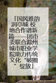 国风雅韵润亭城 校地合作谱新篇——团市委联合滁州城市职业学院助力传统文化“破圈”绽放