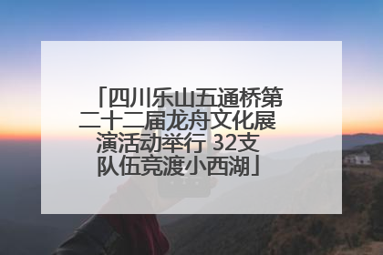 四川乐山五通桥第二十二届龙舟文化展演活动举行 32支队伍竞渡小西湖