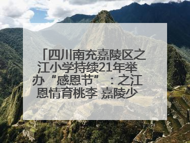四川南充嘉陵区之江小学持续21年举办“感恩节”：之江恩情育桃李 嘉陵少年志栋梁