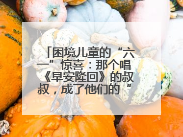 困境儿童的“六一”惊喜：那个唱《早安隆回》的叔叔，成了他们的“成长守护者”
