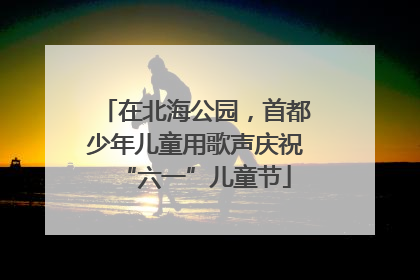 在北海公园，首都少年儿童用歌声庆祝“六一”儿童节