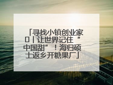 寻找小镇创业家㉛丨让世界记住“中国甜”！海归硕士返乡开糖果厂
