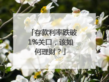 存款利率跌破1%关口，该如何理财？