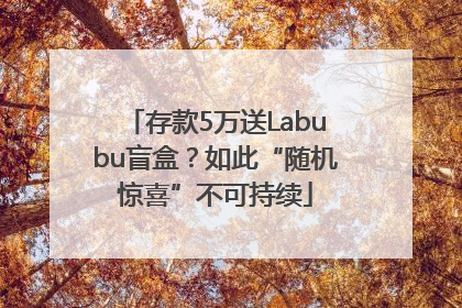 存款5万送Labubu盲盒？如此“随机惊喜”不可持续