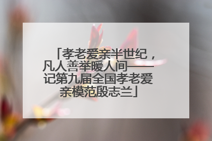 孝老爱亲半世纪，凡人善举暖人间——记第九届全国孝老爱亲模范殷志兰