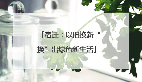 宿迁：以旧换新“换”出绿色新生活