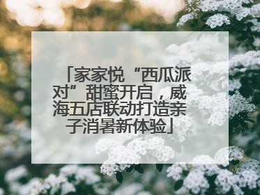 家家悦“西瓜派对”甜蜜开启，威海五店联动打造亲子消暑新体验