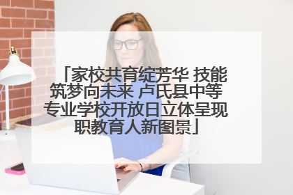家校共育绽芳华 技能筑梦向未来 卢氏县中等专业学校开放日立体呈现职教育人新图景