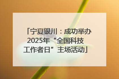 宁夏银川：成功举办2025年“全国科技工作者日”主场活动