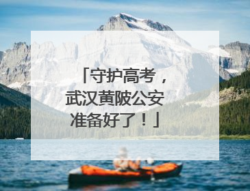 守护高考，武汉黄陂公安准备好了！