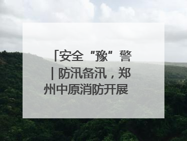 安全“豫”警｜防汛备汛，郑州中原消防开展水域实战演练