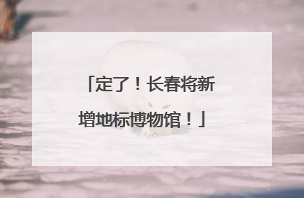 定了！长春将新增地标博物馆！