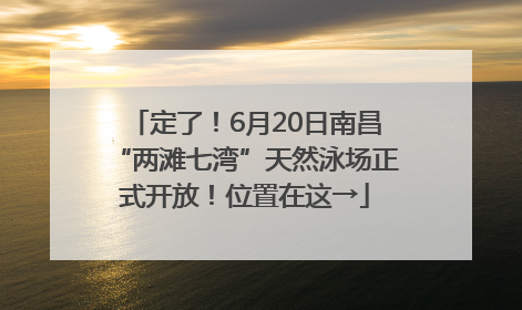 定了！6月20日南昌“两滩七湾”天然泳场正式开放！位置在这→