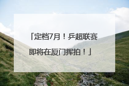 定档7月！乒超联赛即将在厦门挥拍！