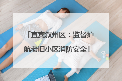宜宾叙州区：监督护航老旧小区消防安全