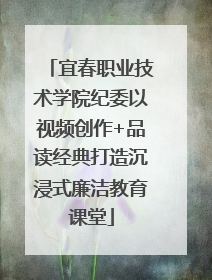 宜春职业技术学院纪委以视频创作+品读经典打造沉浸式廉洁教育课堂