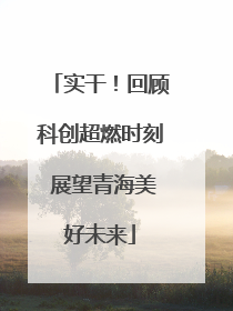 实干！回顾科创超燃时刻 展望青海美好未来