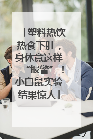 塑料热饮热食下肚，身体竟这样“报警”！小白鼠实验结果惊人