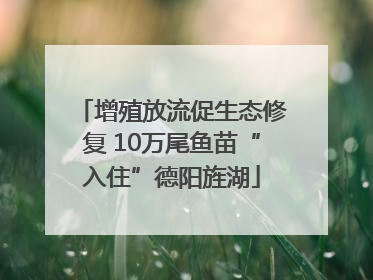 增殖放流促生态修复 10万尾鱼苗“入住”德阳旌湖