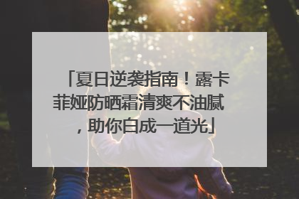 夏日逆袭指南！露卡菲娅防晒霜清爽不油腻，助你白成一道光
