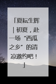 夏耘生辉｜初夏，赴一场“西瓜之乡”的清凉邀约吧！
