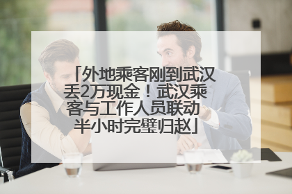 外地乘客刚到武汉丢2万现金！武汉乘客与工作人员联动 半小时完璧归赵