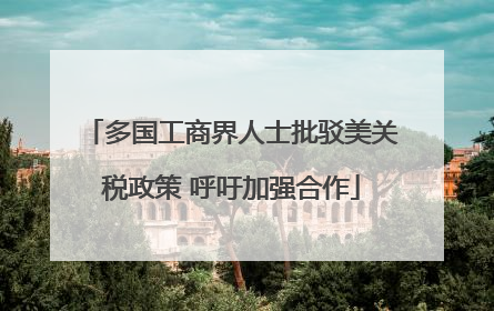 多国工商界人士批驳美关税政策 呼吁加强合作