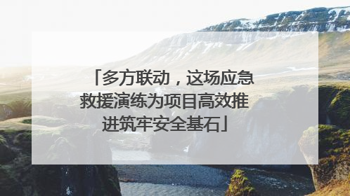 多方联动，这场应急救援演练为项目高效推进筑牢安全基石
