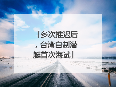 多次推迟后，台湾自制潜艇首次海试