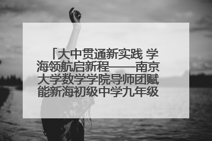 大中贯通新实践 学海领航启新程——南京大学数学学院导师团赋能新海初级中学九年级学子生涯规划